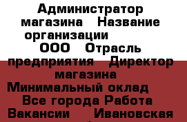 Администратор магазина › Название организации ­ O’stin, ООО › Отрасль предприятия ­ Директор магазина › Минимальный оклад ­ 1 - Все города Работа » Вакансии   . Ивановская обл.